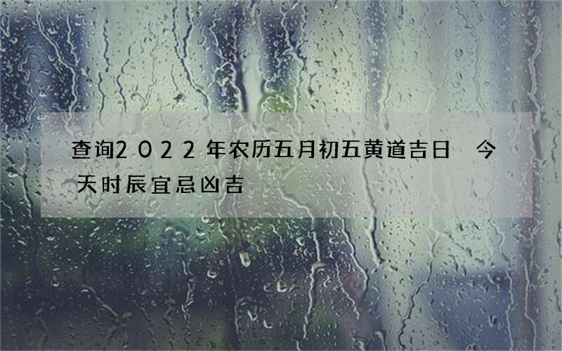 查询2022年农历五月初五黄道吉日 今天时辰宜忌凶吉